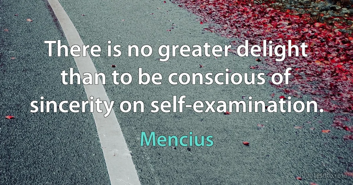 There is no greater delight than to be conscious of sincerity on self-examination. (Mencius)