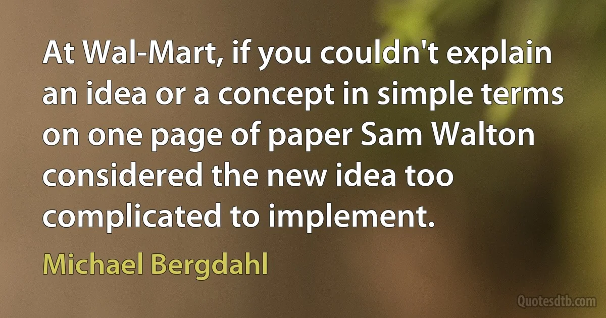 At Wal-Mart, if you couldn't explain an idea or a concept in simple terms on one page of paper Sam Walton considered the new idea too complicated to implement. (Michael Bergdahl)