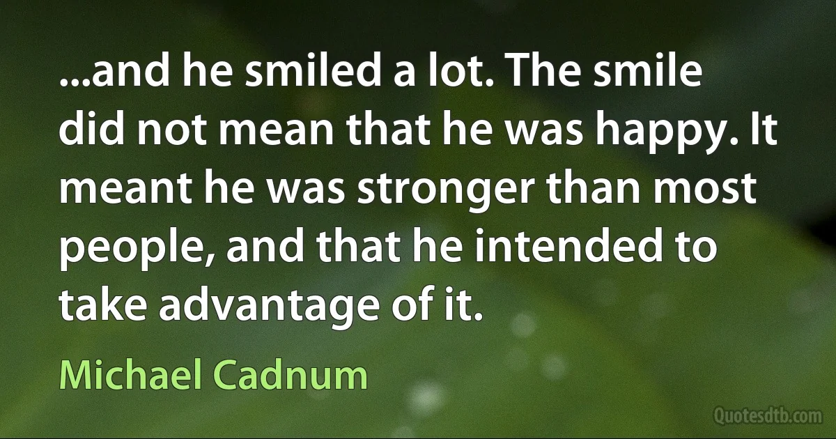 ...and he smiled a lot. The smile did not mean that he was happy. It meant he was stronger than most people, and that he intended to take advantage of it. (Michael Cadnum)