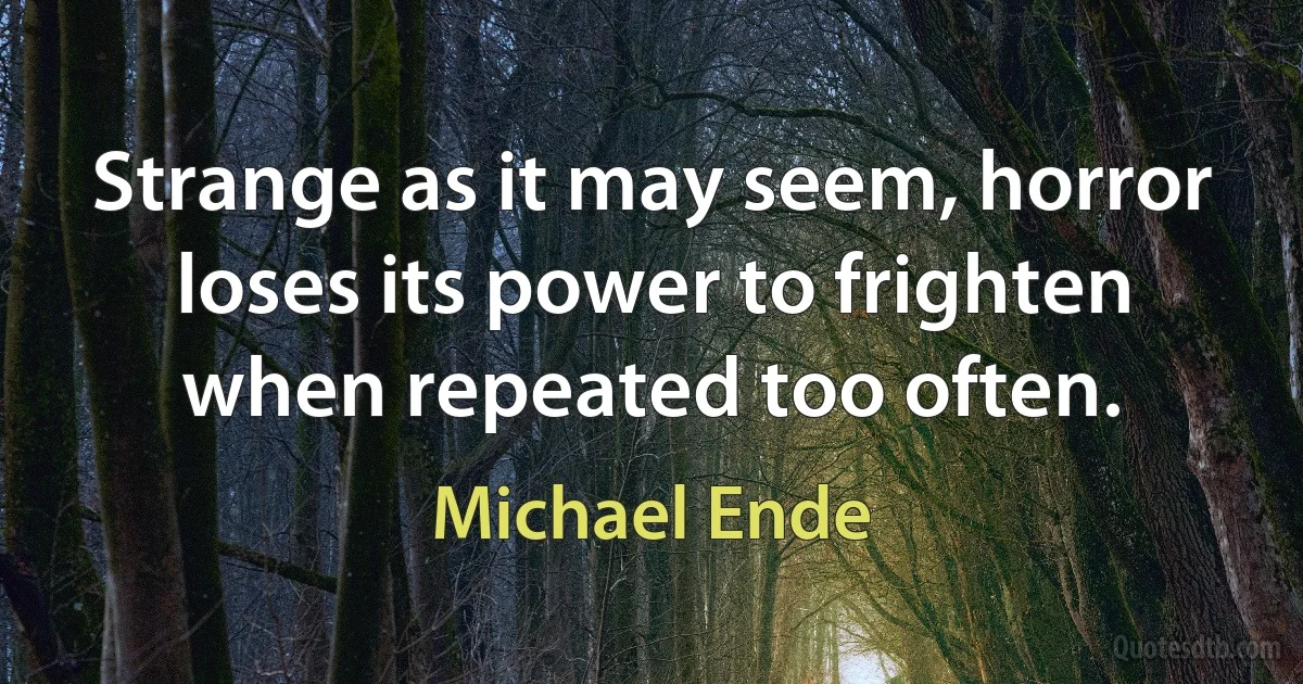 Strange as it may seem, horror loses its power to frighten when repeated too often. (Michael Ende)