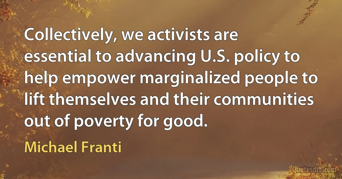 Collectively, we activists are essential to advancing U.S. policy to help empower marginalized people to lift themselves and their communities out of poverty for good. (Michael Franti)