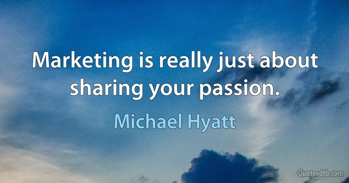 Marketing is really just about sharing your passion. (Michael Hyatt)