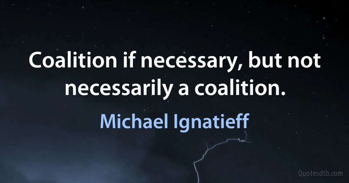 Coalition if necessary, but not necessarily a coalition. (Michael Ignatieff)