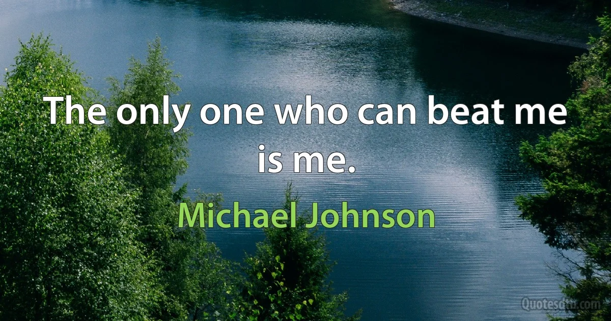 The only one who can beat me is me. (Michael Johnson)