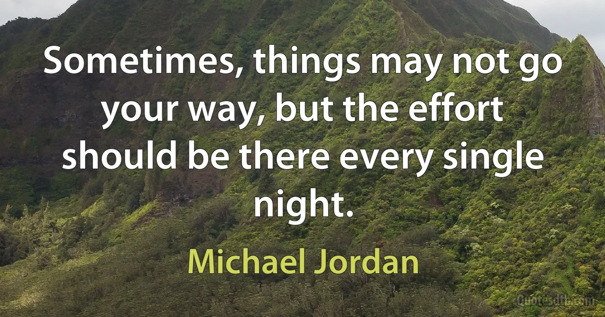 Sometimes, things may not go your way, but the effort should be there every single night. (Michael Jordan)