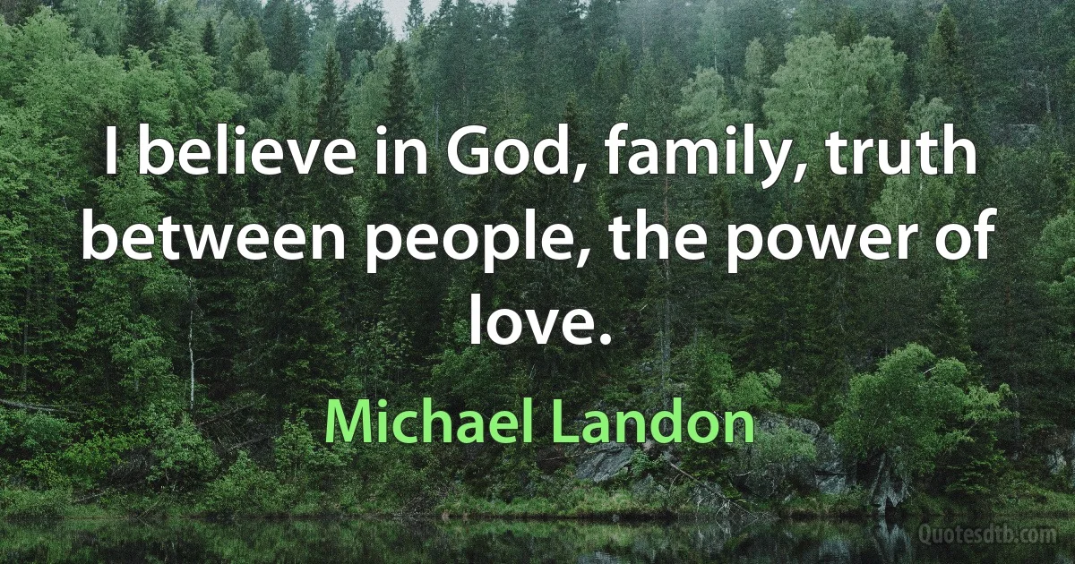 I believe in God, family, truth between people, the power of love. (Michael Landon)