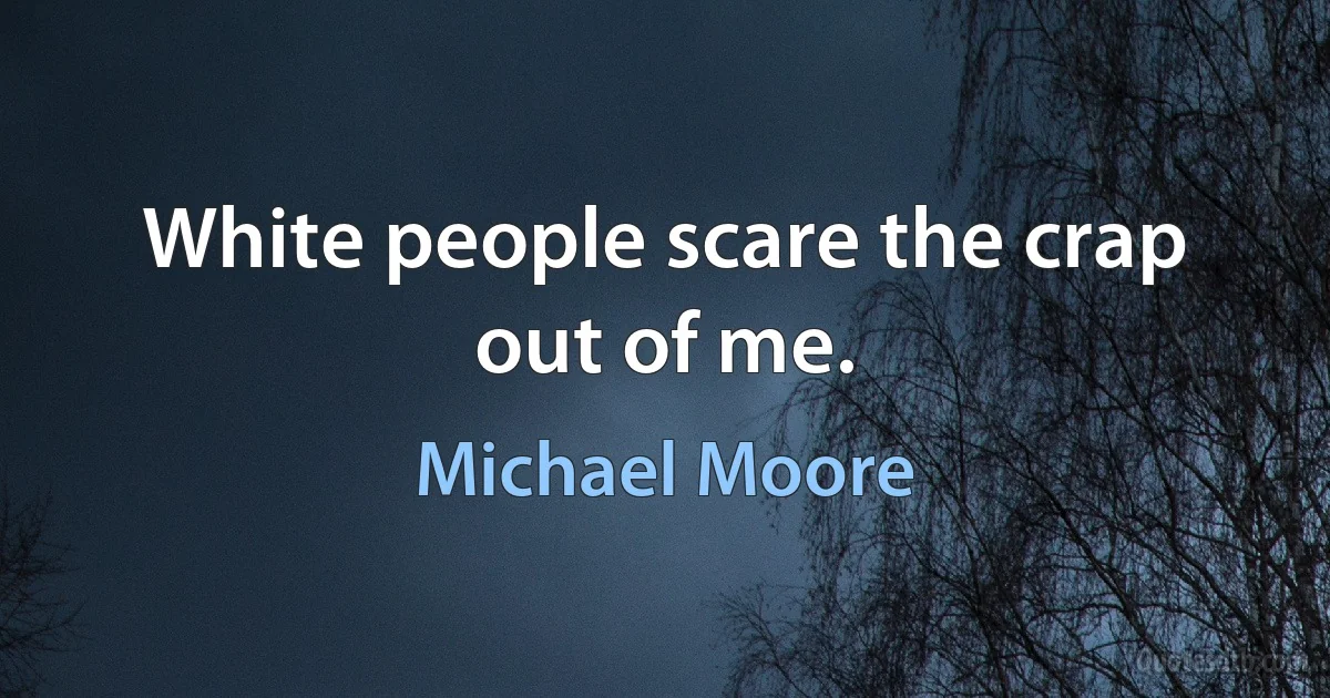 White people scare the crap out of me. (Michael Moore)