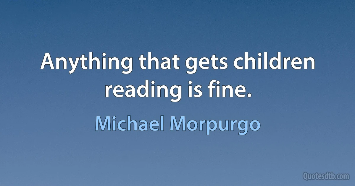 Anything that gets children reading is fine. (Michael Morpurgo)