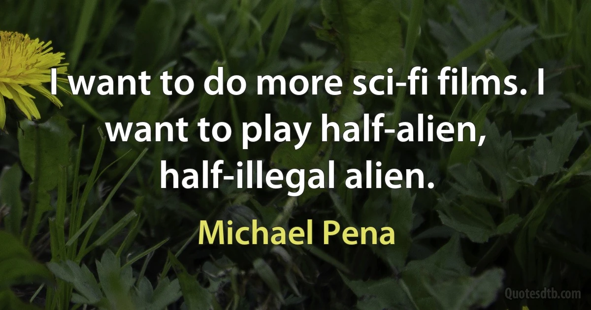 I want to do more sci-fi films. I want to play half-alien, half-illegal alien. (Michael Pena)