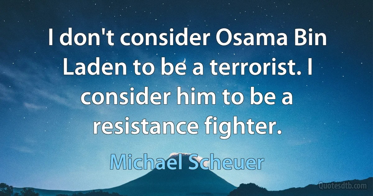 I don't consider Osama Bin Laden to be a terrorist. I consider him to be a resistance fighter. (Michael Scheuer)