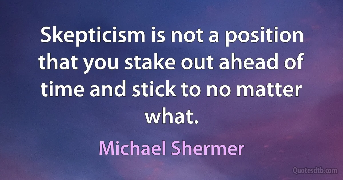 Skepticism is not a position that you stake out ahead of time and stick to no matter what. (Michael Shermer)