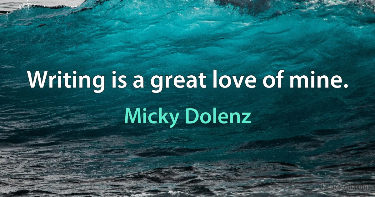 Writing is a great love of mine. (Micky Dolenz)