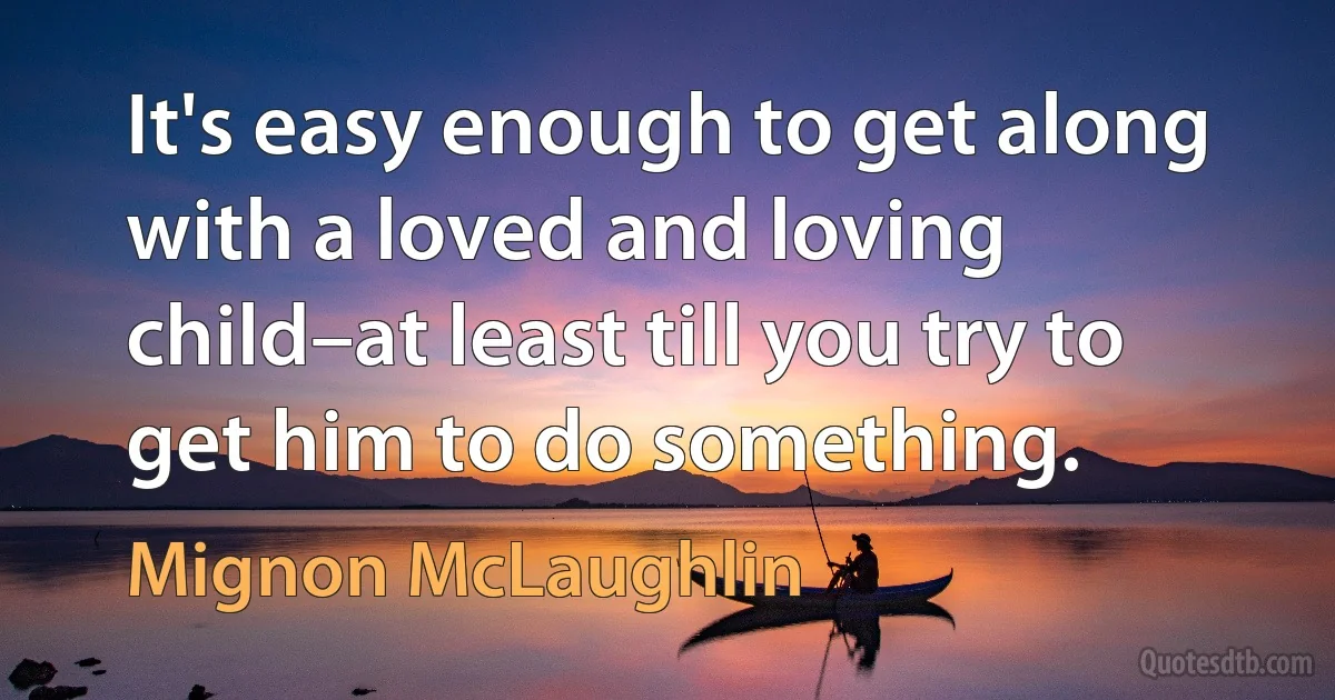 It's easy enough to get along with a loved and loving child–at least till you try to get him to do something. (Mignon McLaughlin)