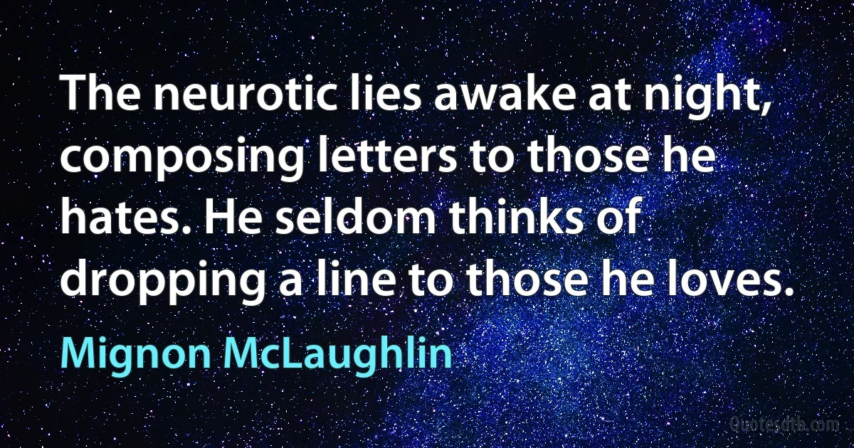 The neurotic lies awake at night, composing letters to those he hates. He seldom thinks of dropping a line to those he loves. (Mignon McLaughlin)