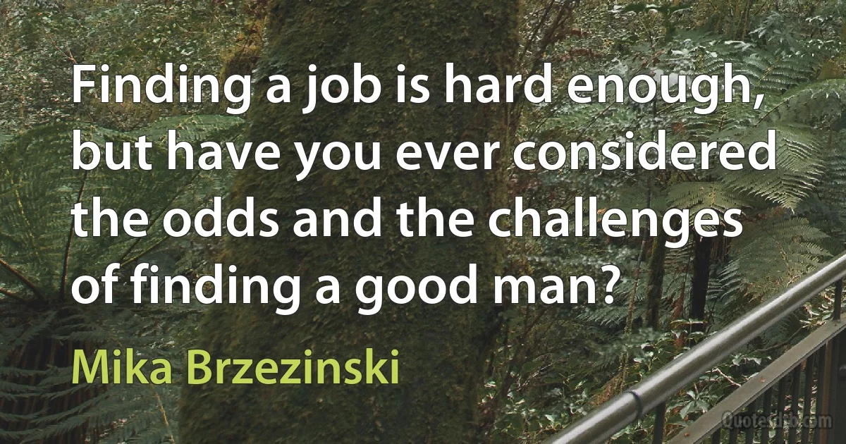 Finding a job is hard enough, but have you ever considered the odds and the challenges of finding a good man? (Mika Brzezinski)