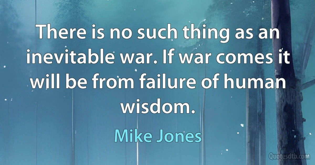 There is no such thing as an inevitable war. If war comes it will be from failure of human wisdom. (Mike Jones)