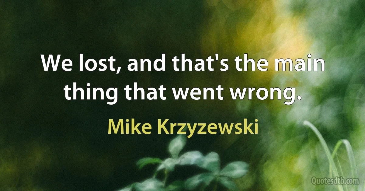 We lost, and that's the main thing that went wrong. (Mike Krzyzewski)