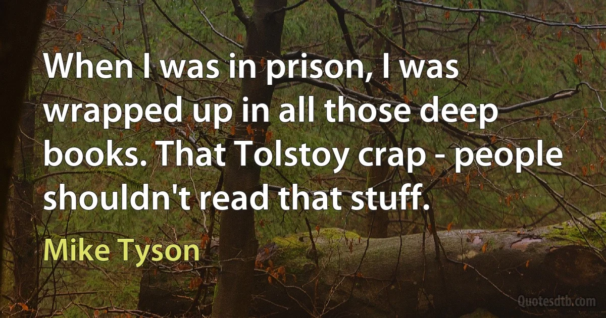 When I was in prison, I was wrapped up in all those deep books. That Tolstoy crap - people shouldn't read that stuff. (Mike Tyson)