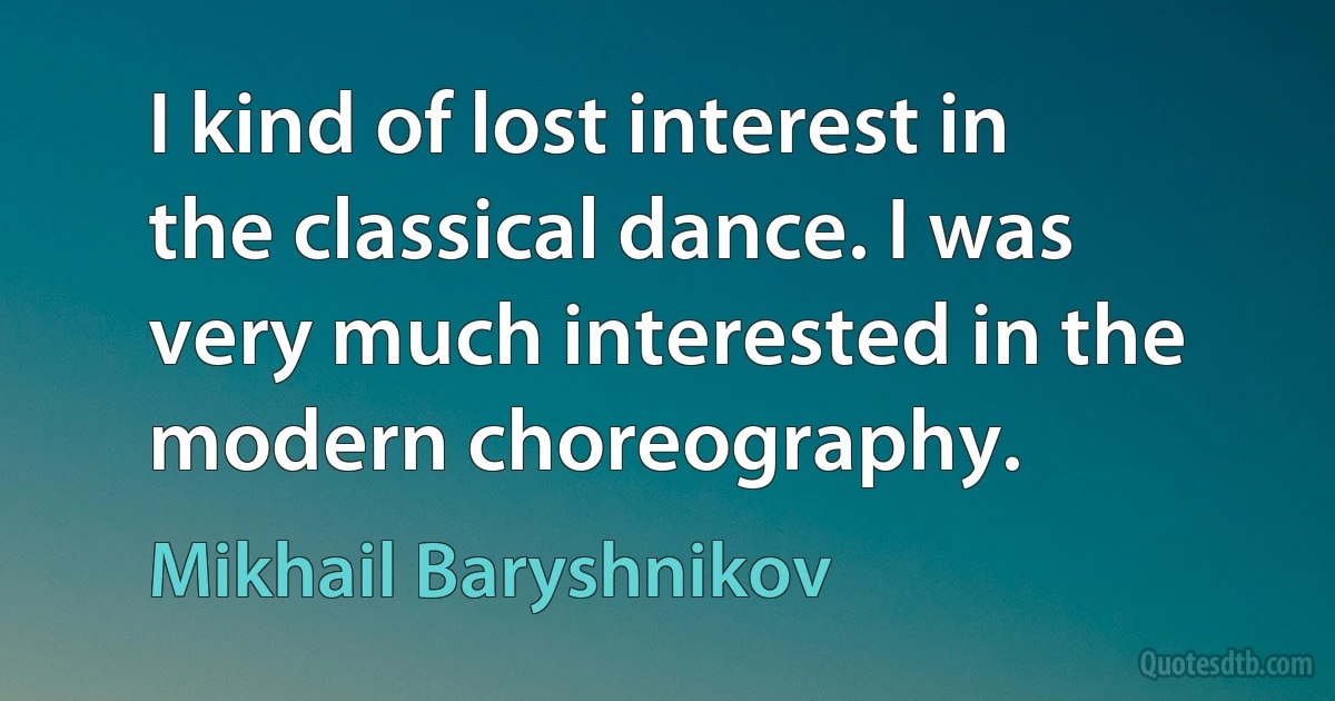 I kind of lost interest in the classical dance. I was very much interested in the modern choreography. (Mikhail Baryshnikov)