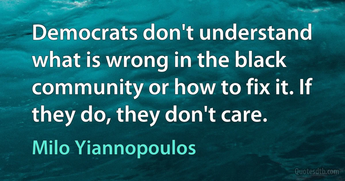 Democrats don't understand what is wrong in the black community or how to fix it. If they do, they don't care. (Milo Yiannopoulos)