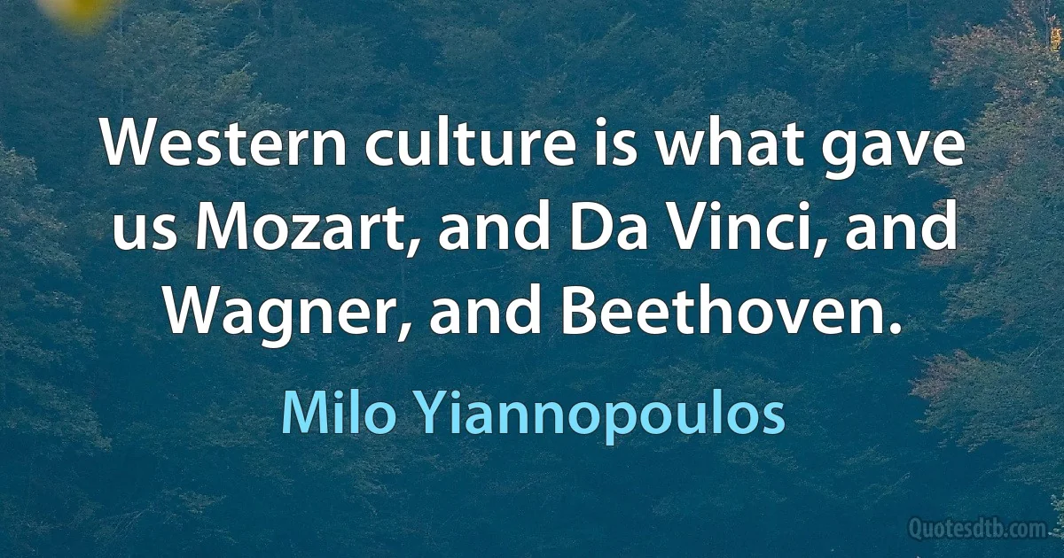 Western culture is what gave us Mozart, and Da Vinci, and Wagner, and Beethoven. (Milo Yiannopoulos)