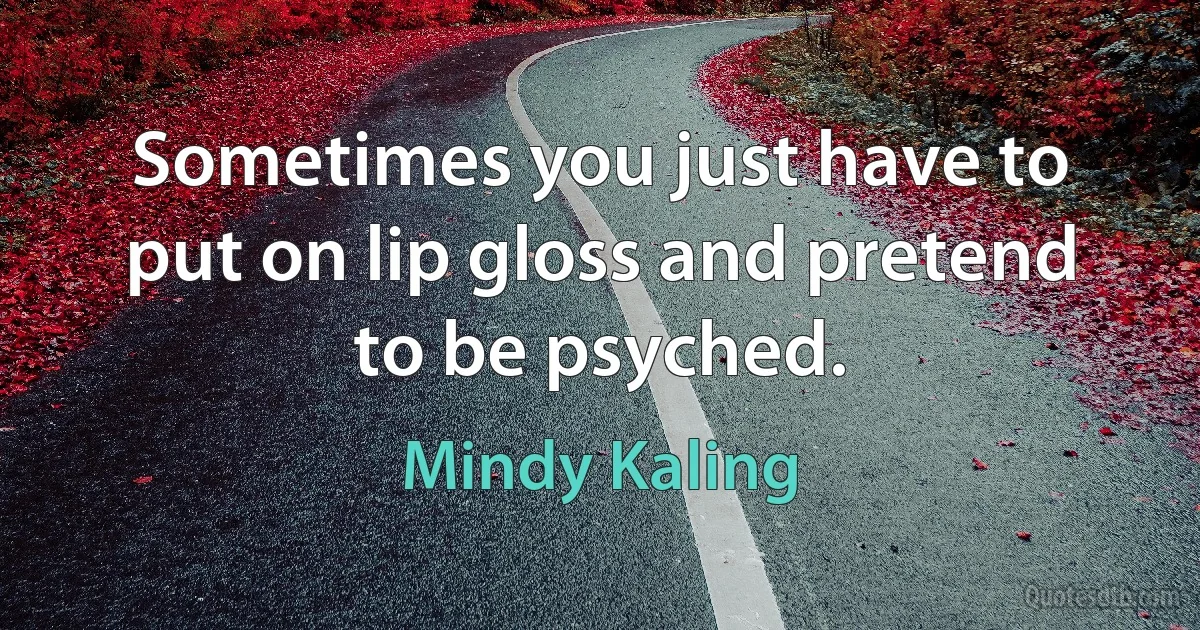 Sometimes you just have to put on lip gloss and pretend to be psyched. (Mindy Kaling)