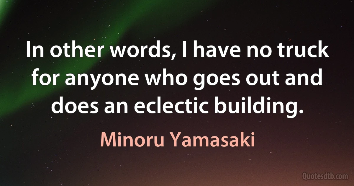 In other words, I have no truck for anyone who goes out and does an eclectic building. (Minoru Yamasaki)