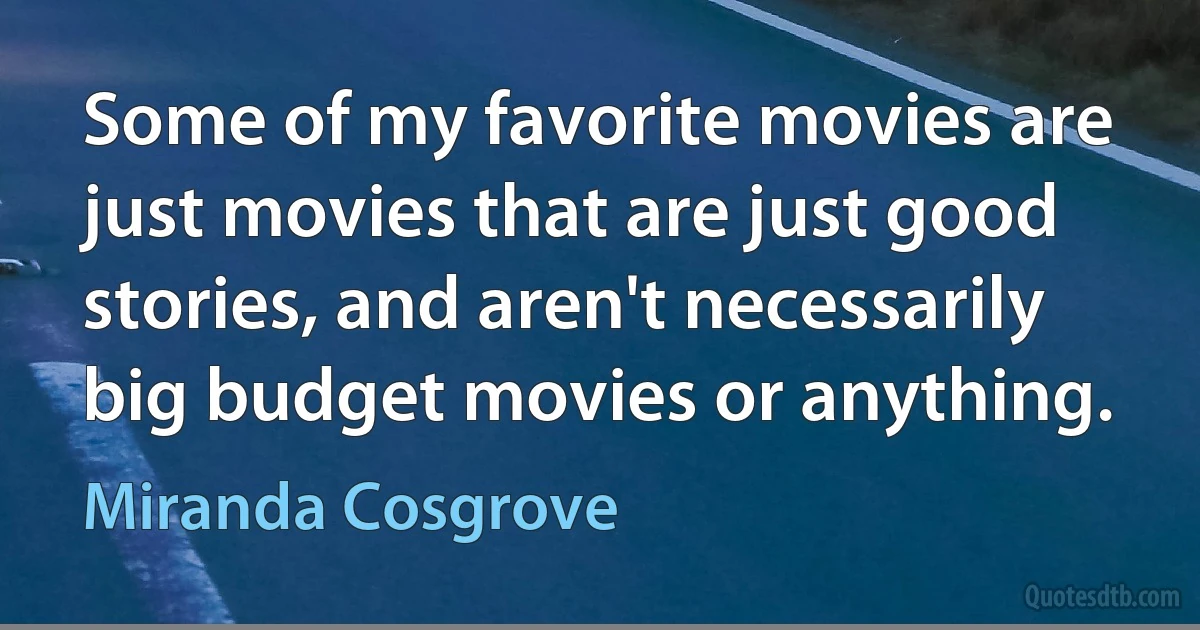 Some of my favorite movies are just movies that are just good stories, and aren't necessarily big budget movies or anything. (Miranda Cosgrove)