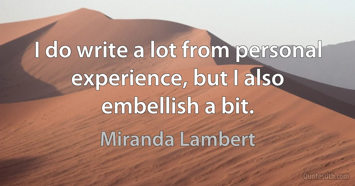 I do write a lot from personal experience, but I also embellish a bit. (Miranda Lambert)