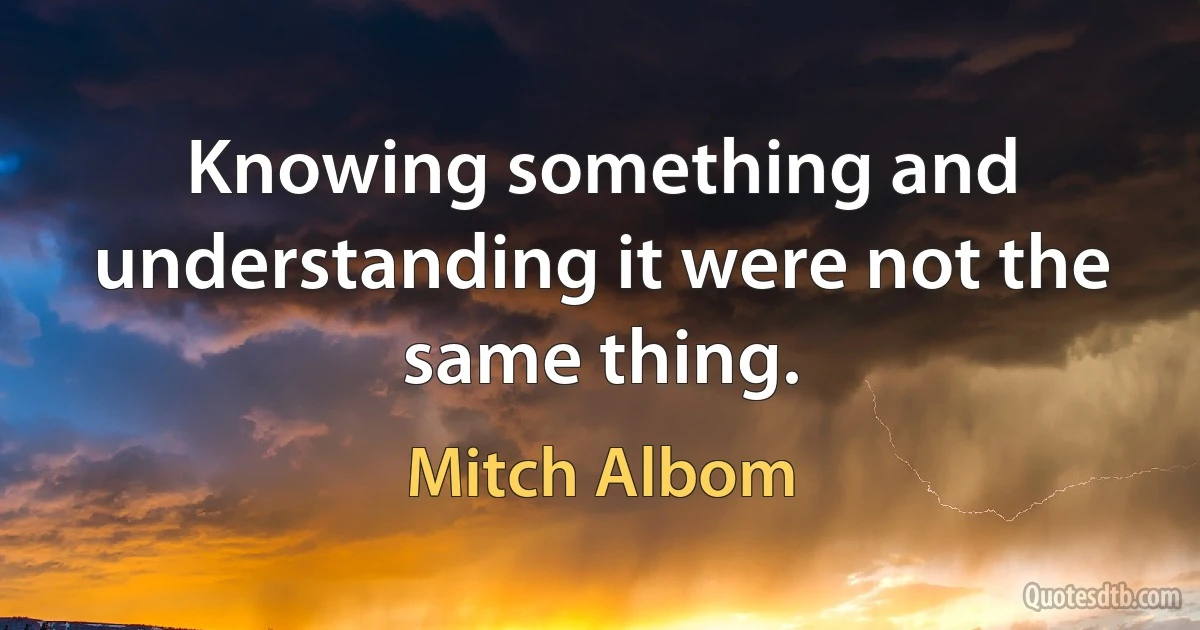 Knowing something and understanding it were not the same thing. (Mitch Albom)