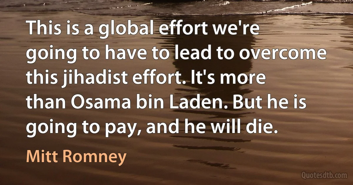 This is a global effort we're going to have to lead to overcome this jihadist effort. It's more than Osama bin Laden. But he is going to pay, and he will die. (Mitt Romney)