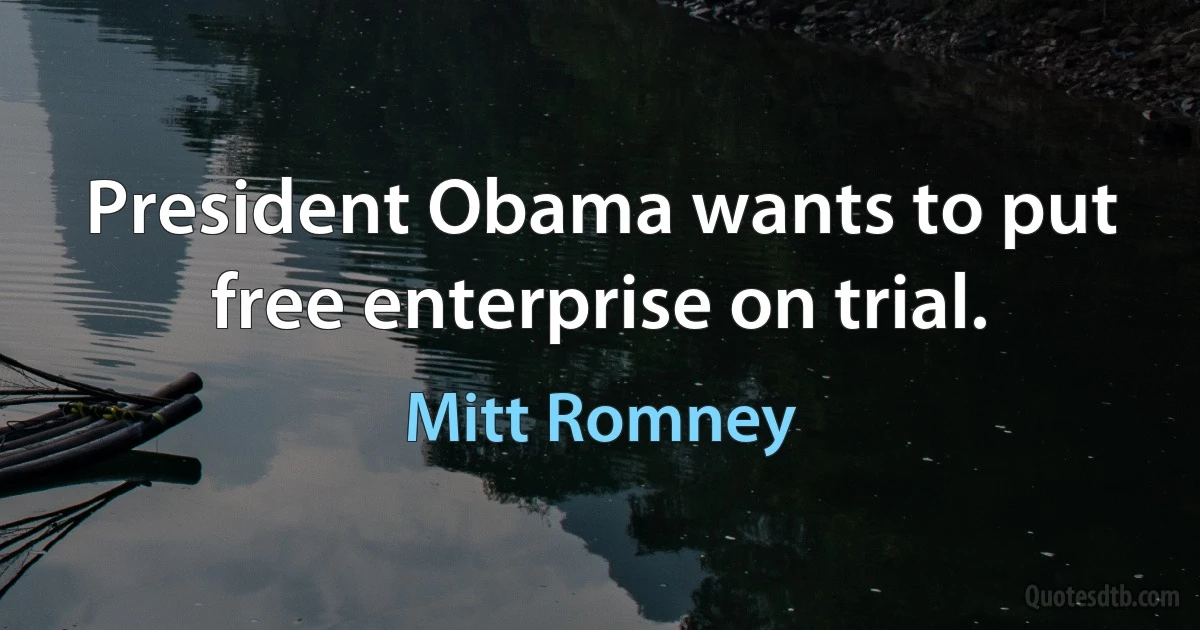 President Obama wants to put free enterprise on trial. (Mitt Romney)