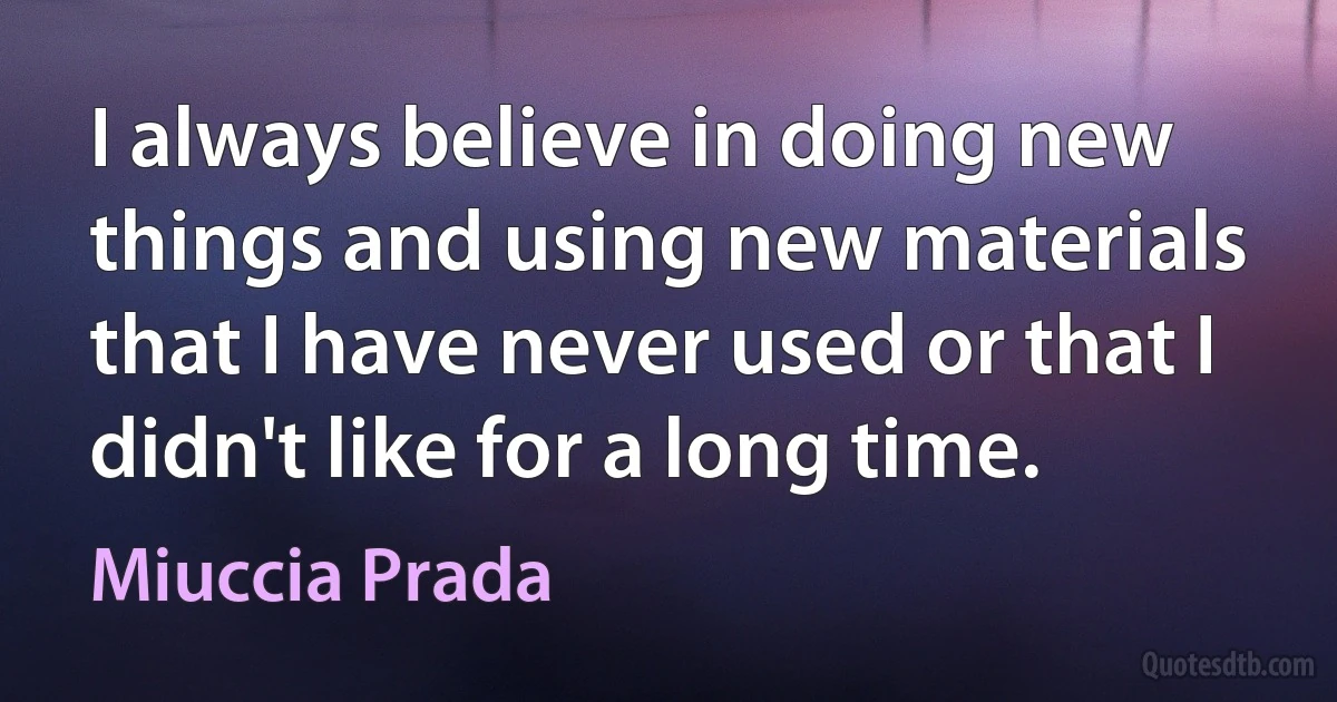 I always believe in doing new things and using new materials that I have never used or that I didn't like for a long time. (Miuccia Prada)