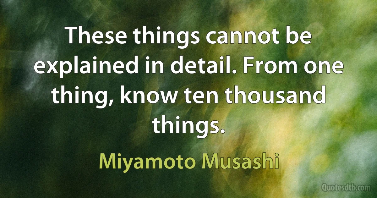 These things cannot be explained in detail. From one thing, know ten thousand things. (Miyamoto Musashi)