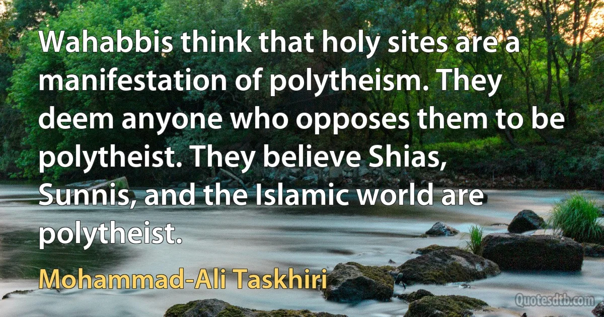 Wahabbis think that holy sites are a manifestation of polytheism. They deem anyone who opposes them to be polytheist. They believe Shias, Sunnis, and the Islamic world are polytheist. (Mohammad-Ali Taskhiri)