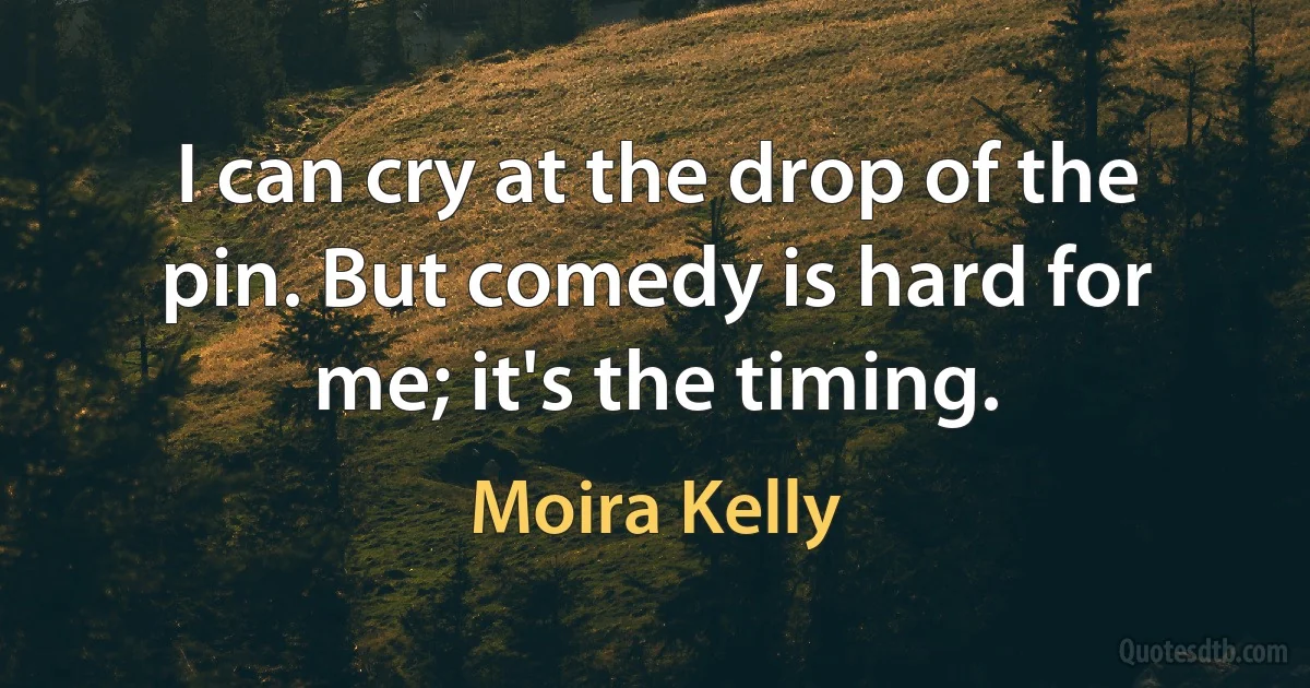 I can cry at the drop of the pin. But comedy is hard for me; it's the timing. (Moira Kelly)