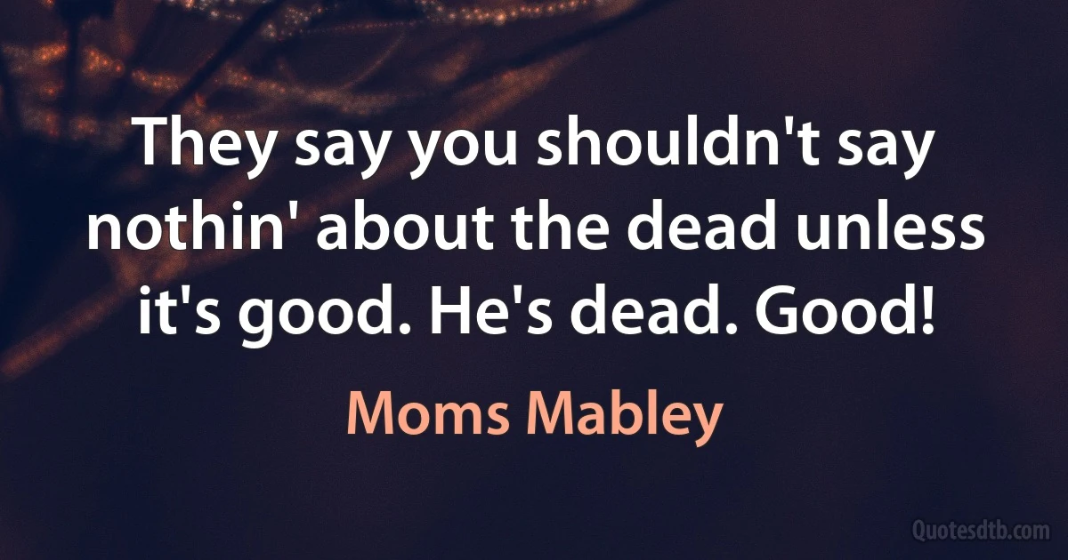 They say you shouldn't say nothin' about the dead unless it's good. He's dead. Good! (Moms Mabley)