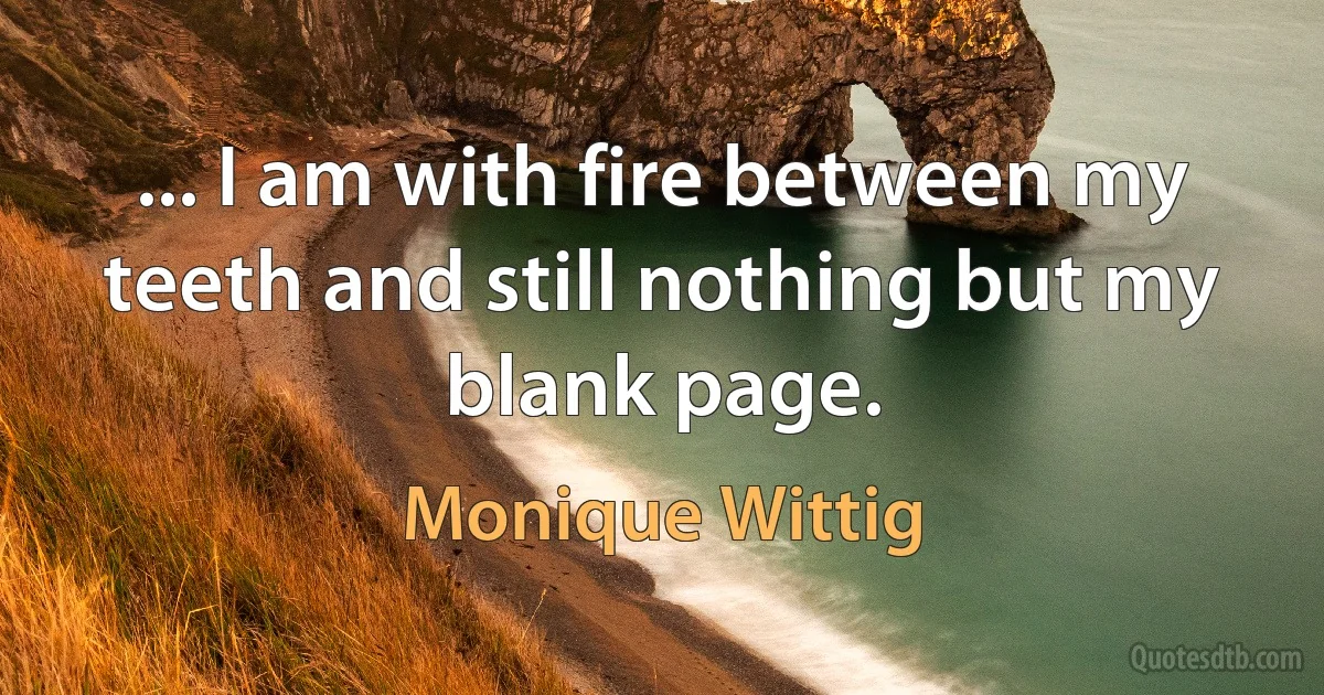 ... I am with fire between my teeth and still nothing but my blank page. (Monique Wittig)