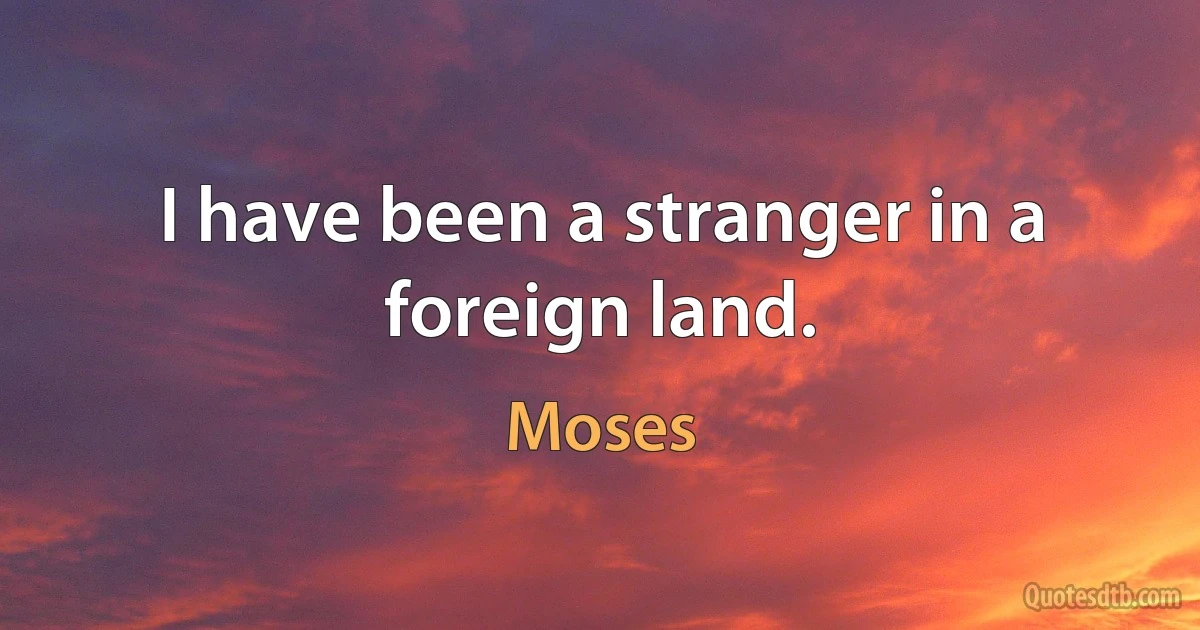 I have been a stranger in a foreign land. (Moses)