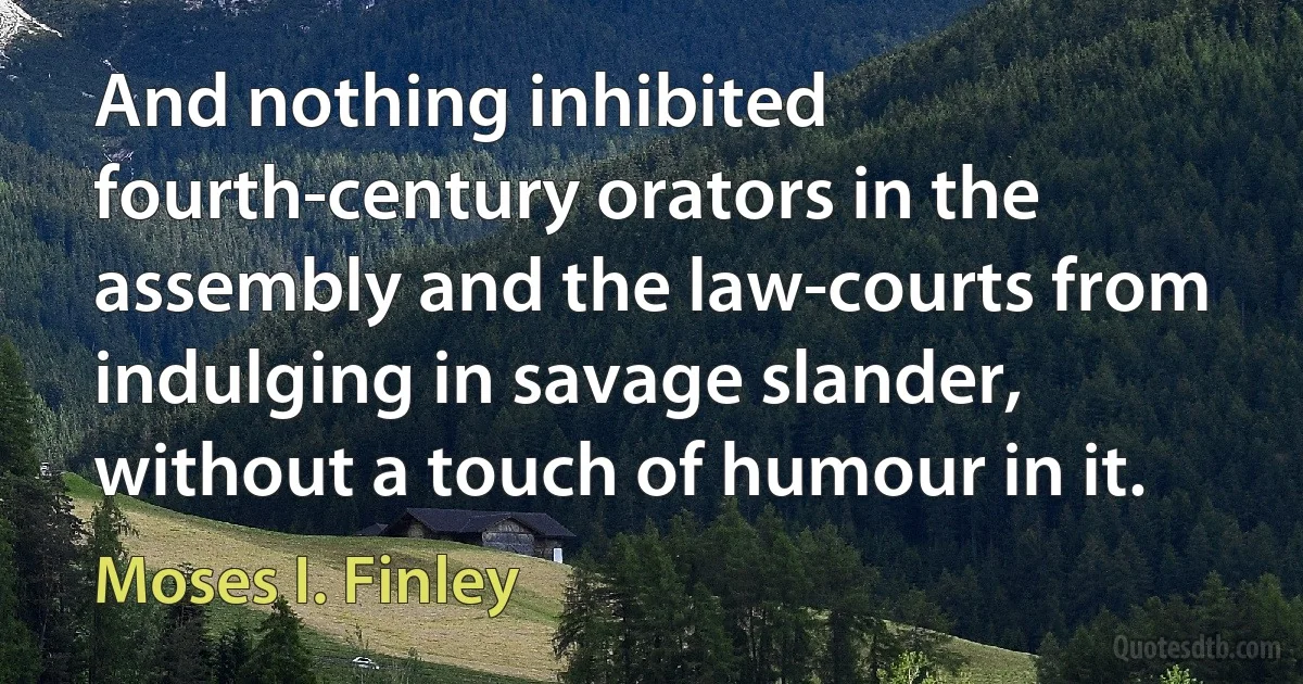 And nothing inhibited fourth-century orators in the assembly and the law-courts from indulging in savage slander, without a touch of humour in it. (Moses I. Finley)