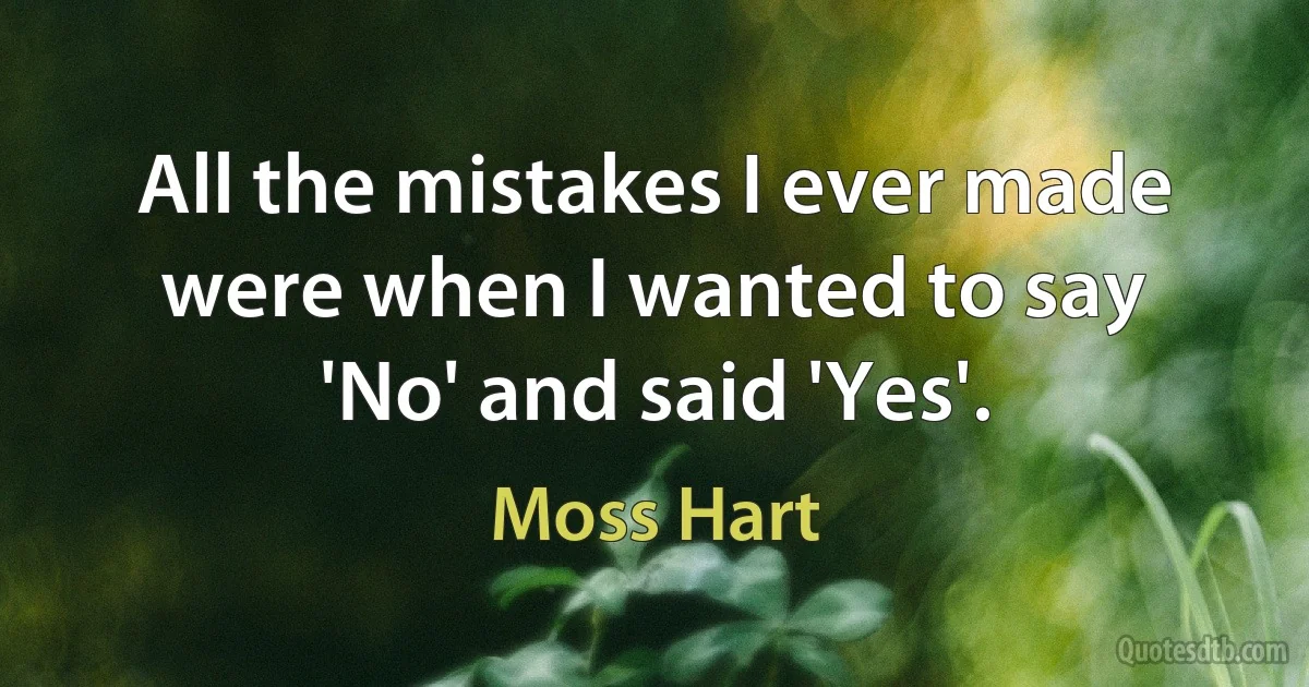 All the mistakes I ever made were when I wanted to say 'No' and said 'Yes'. (Moss Hart)