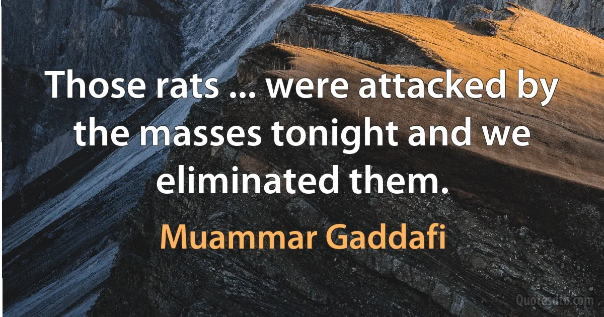 Those rats ... were attacked by the masses tonight and we eliminated them. (Muammar Gaddafi)