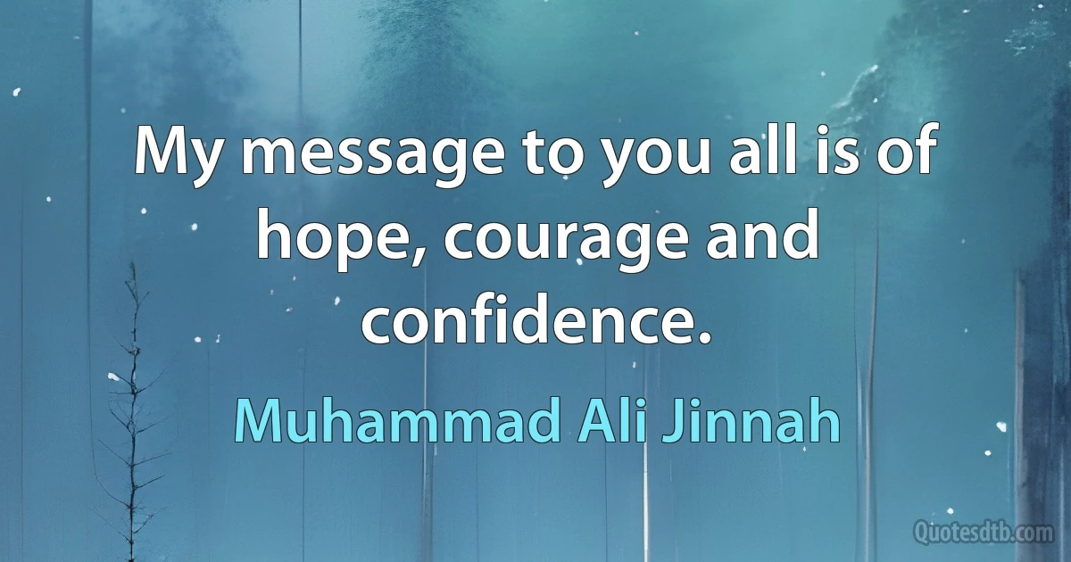 My message to you all is of hope, courage and confidence. (Muhammad Ali Jinnah)