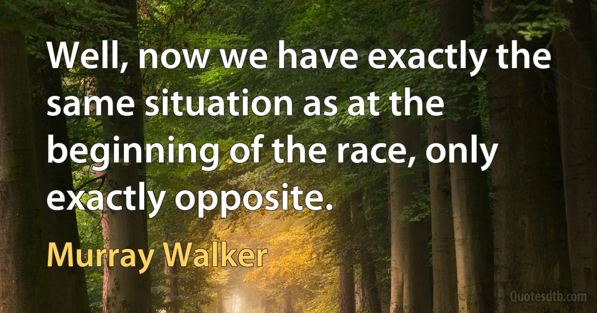 Well, now we have exactly the same situation as at the beginning of the race, only exactly opposite. (Murray Walker)