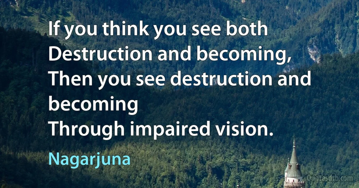 If you think you see both
Destruction and becoming,
Then you see destruction and becoming
Through impaired vision. (Nagarjuna)