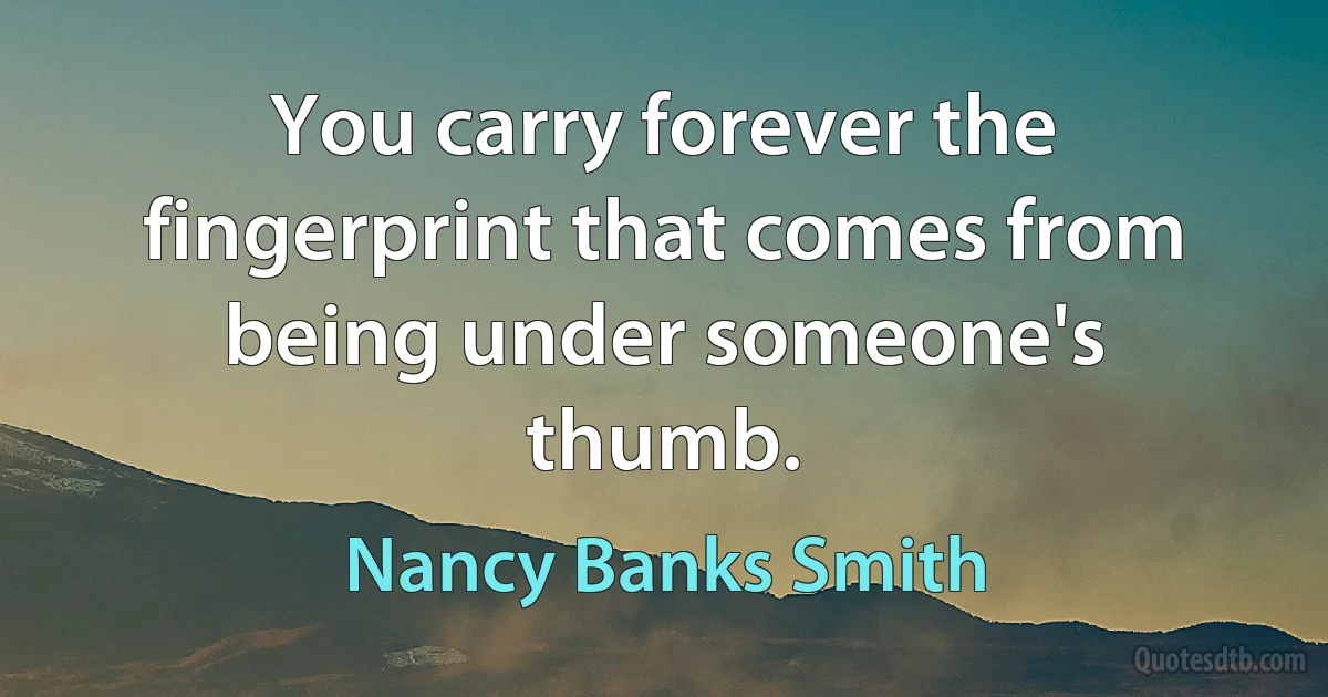 You carry forever the fingerprint that comes from being under someone's thumb. (Nancy Banks Smith)