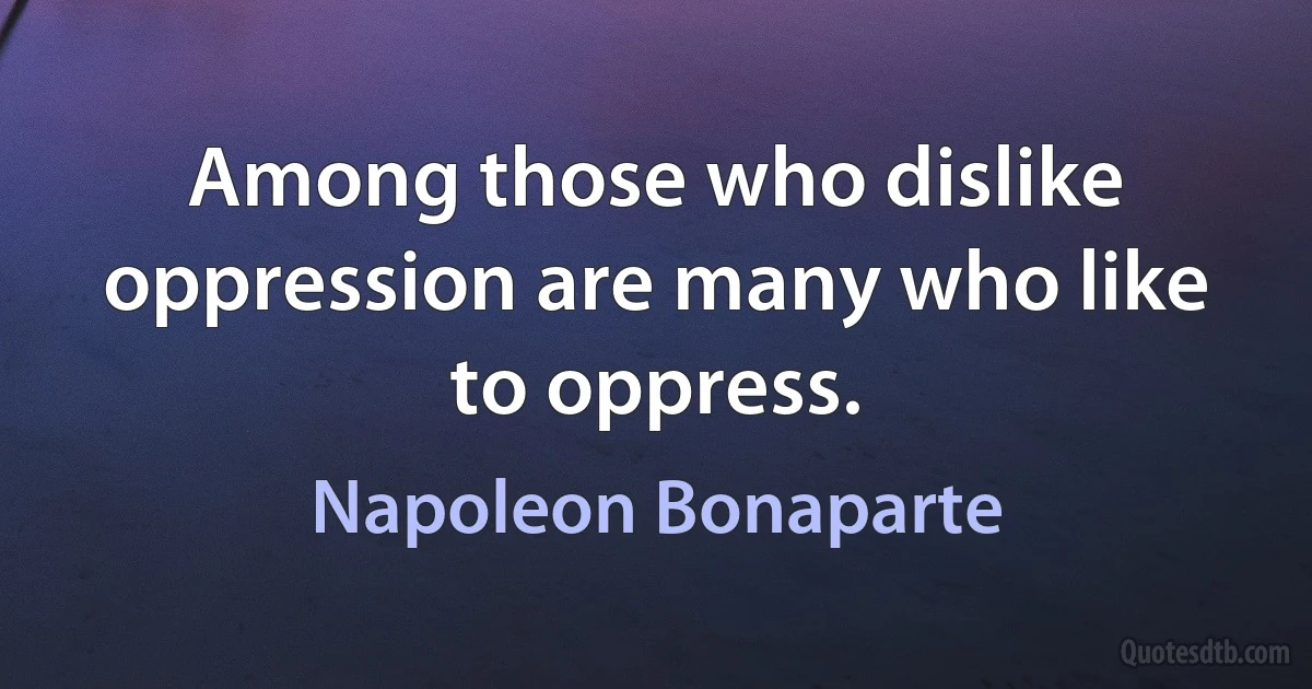 Among those who dislike oppression are many who like to oppress. (Napoleon Bonaparte)