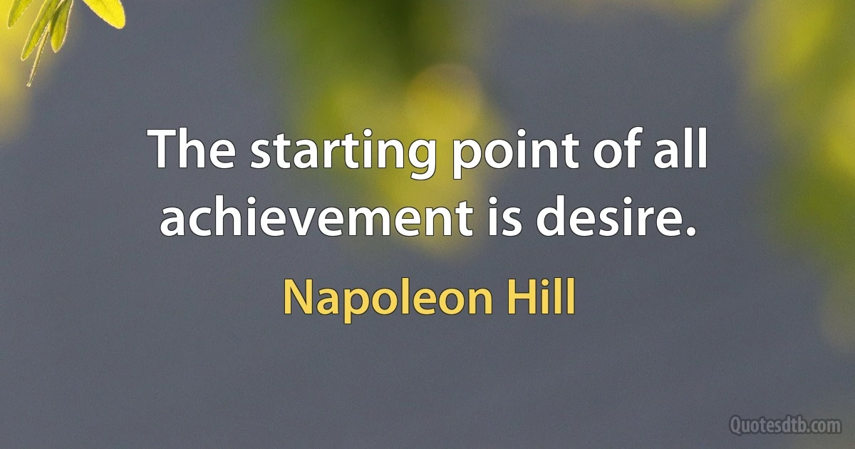 The starting point of all achievement is desire. (Napoleon Hill)