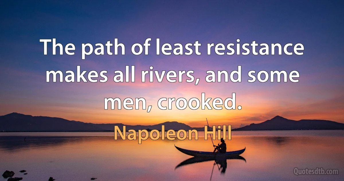 The path of least resistance makes all rivers, and some men, crooked. (Napoleon Hill)