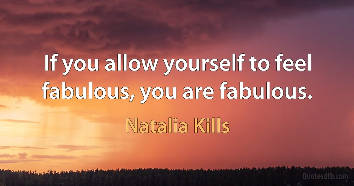 If you allow yourself to feel fabulous, you are fabulous. (Natalia Kills)